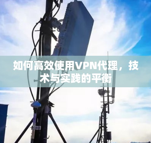 如何高效使用VPN代理,技术与实践的平衡 如何高效使用VPN代理,技术与实践的平衡