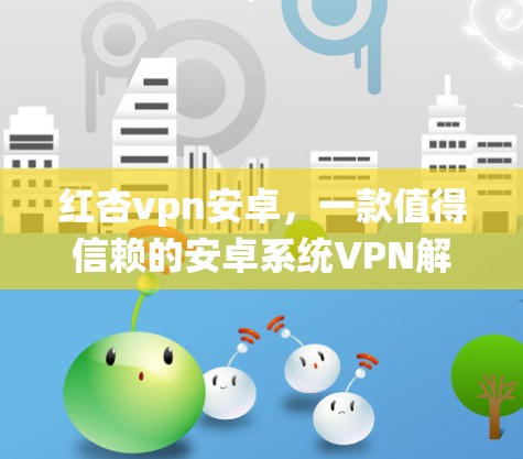 红杏vpn安卓,一款值得信赖的安卓系统VPN解决方案 红杏vpn安卓,一款值得信赖的安卓系统VPN解决方案
