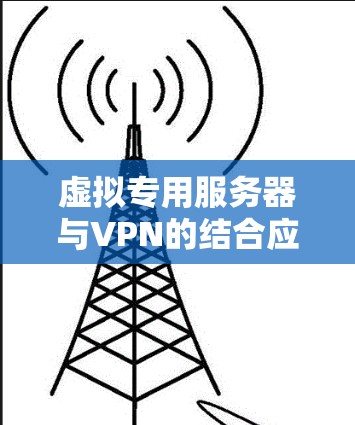 虚拟专用服务器与VPN的结合应用,安全、扩展与提升性能 虚拟专用服务器与VPN的结合应用,安全、扩展与提升性能