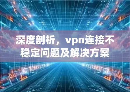 深度剖析,vpn连接不稳定问题及解决方案 深度剖析,vpn连接不稳定问题及解决方案