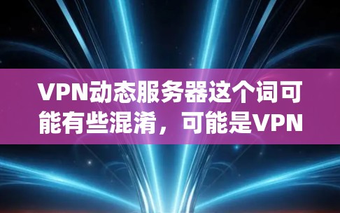 VPN动态服务器这个词可能有些混淆,可能是VPN服务器或动态服务器(Dynamic Server)的缩写。以下是一些可能的解释和内容 VPN动态服务器这个词可能有些混淆,可能是VPN服务器或动态服务器(Dynamic Server)的缩写。以下是一些可能的解释和内容