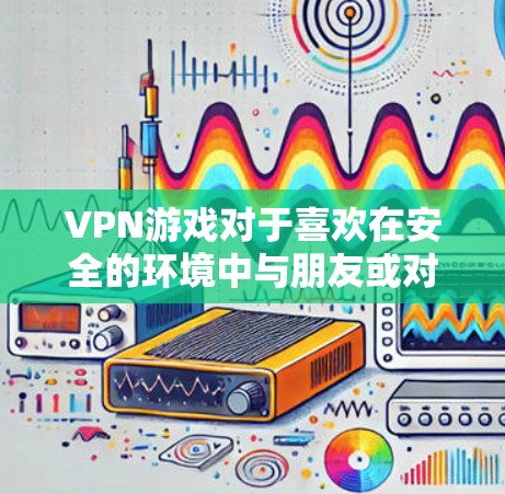 VPN游戏对于喜欢在安全的环境中与朋友或对手进行游戏的玩家来说是一个不错的选择。以下是一些热门VPN游戏推荐，这些游戏在满足用户需求的同时，也适合多人通玩