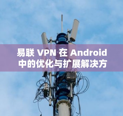 易联 VPN 在 Android 中的优化与扩展解决方案 易联 VPN 在 Android 中的优化与扩展解决方案