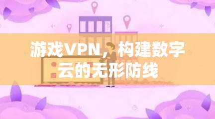 游戏VPN,构建数字云的无形防线 游戏VPN,构建数字云的无形防线