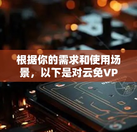 根据你的需求和使用场景,以下是对云免VPN和云免流的总结和推荐 根据你的需求和使用场景,以下是对云免VPN和云免流的总结和推荐