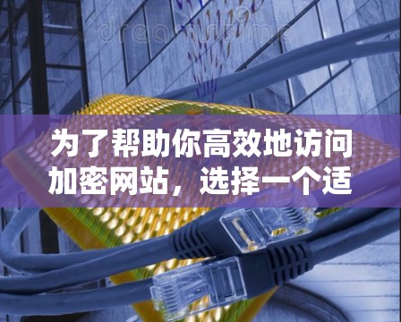 为了帮助你高效地访问加密网站，选择一个适合快速登录的VPN软件，以下是一些推荐和建议