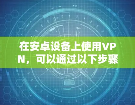 在安卓设备上使用VPN，可以通过以下步骤操作