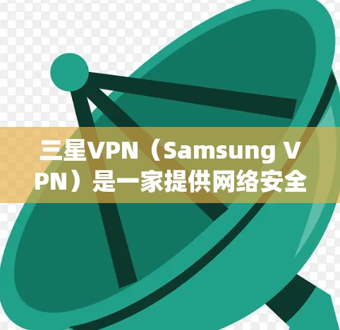 三星VPN(Samsung VPN)是一家提供网络安全和VPN服务的公司,主要面向全球用户。三星是全球最大的手机制造商之一,因此三星VPN可能会与三星的手机和网络服务相关 三星VPN(Samsung VPN)是一家提供网络安全和VPN服务的公司,主要面向全球用户。三星是全球最大的手机制造商之一,因此三星VPN可能会与三星的手机和网络服务相关