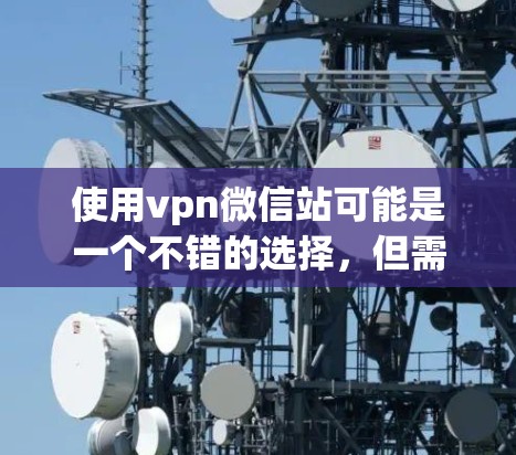 使用vpn微信站可能是一个不错的选择,但需要深入了解其功能、安全性以及与微信的兼容性和使用体验。以下是基于上述思考总结的步骤 使用vpn微信站可能是一个不错的选择,但需要深入了解其功能、安全性以及与微信的兼容性和使用体验。以下是基于上述思考总结的步骤