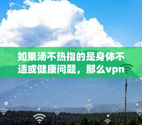 如果汤不热指的是身体不适或健康问题,那么vpn可能指的是VPN(VPN)即虚拟网络。在处理健康问题时,可以考虑使用VPN来访问健康信息或资源,但需要注意以下几点 如果汤不热指的是身体不适或健康问题,那么vpn可能指的是VPN(VPN)即虚拟网络。在处理健康问题时,可以考虑使用VPN来访问健康信息或资源,但需要注意以下几点