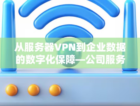 从服务器VPN到企业数据的数字化保障—公司服务器VPN的应用与意义 从服务器VPN到企业数据的数字化保障—公司服务器VPN的应用与意义