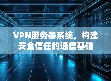 VPN服务器系统,构建安全信任的通信基础 VPN服务器系统,构建安全信任的通信基础