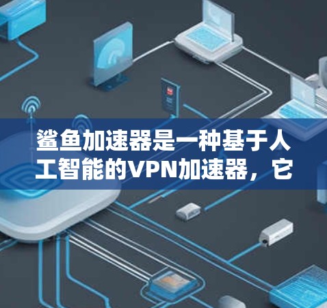 鲨鱼加速器是一种基于人工智能的VPN加速器，它利用机器学习算法来优化流量，提高连接速度。鲨鱼加速器可以帮助用户更快地连接到国际互联网，减少延迟和延迟。以下是关于鲨鱼加速器VPN的一些关键信息