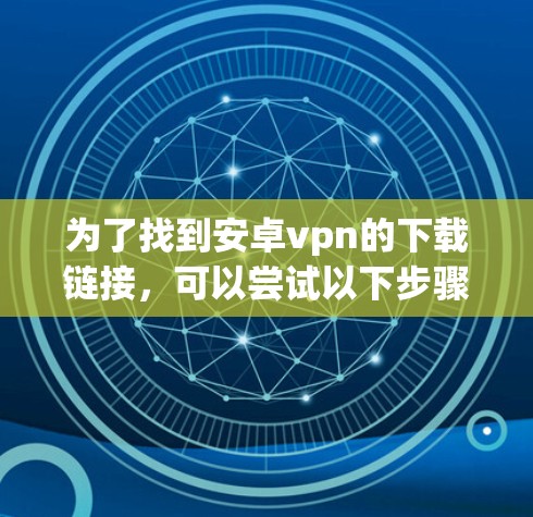 为了找到安卓vpn的下载链接,可以尝试以下步骤 为了找到安卓vpn的下载链接,可以尝试以下步骤