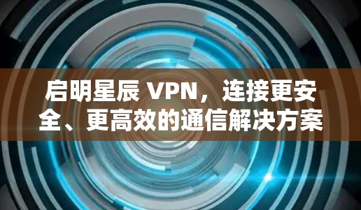 启明星辰 VPN,连接更安全、更高效的通信解决方案 启明星辰 VPN,连接更安全、更高效的通信解决方案