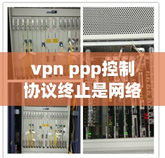 vpn ppp控制协议终止是网络设备间的一种协议,用于管理或终止与外部服务器或VPN协议的控制。以下是对该协议的详细说明 vpn ppp控制协议终止是网络设备间的一种协议,用于管理或终止与外部服务器或VPN协议的控制。以下是对该协议的详细说明