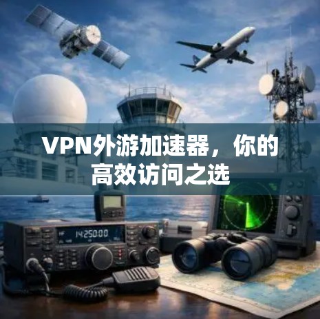 VPN外游加速器,你的高效访问之选 VPN外游加速器,你的高效访问之选