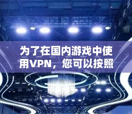 为了在国内游戏中使用VPN,您可以按照以下步骤进行操作 为了在国内游戏中使用VPN,您可以按照以下步骤进行操作