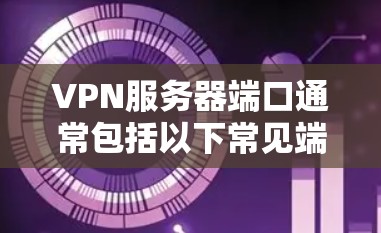 VPN服务器端口通常包括以下常见端口,这些端口在不同类型的VPN服务中都有应用 VPN服务器端口通常包括以下常见端口,这些端口在不同类型的VPN服务中都有应用