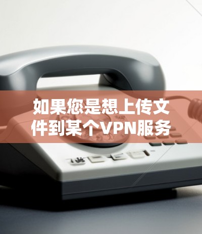 如果您是想上传文件到某个VPN服务器,常见的方法包括 如果您是想上传文件到某个VPN服务器,常见的方法包括