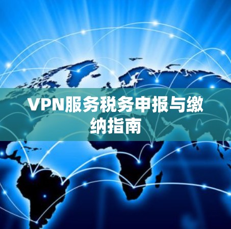 VPN服务税务申报与缴纳指南 VPN服务税务申报与缴纳指南