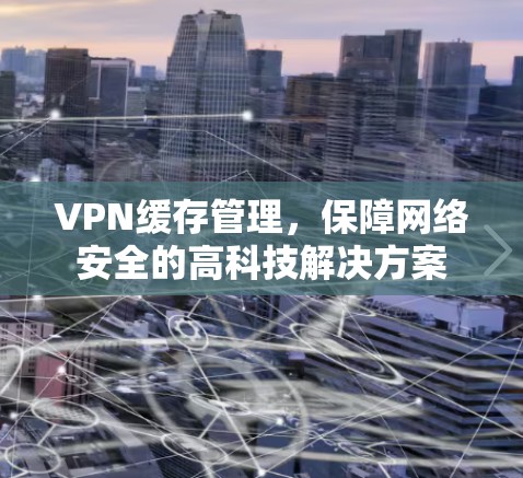 VPN缓存管理,保障网络安全的高科技解决方案 VPN缓存管理,保障网络安全的高科技解决方案