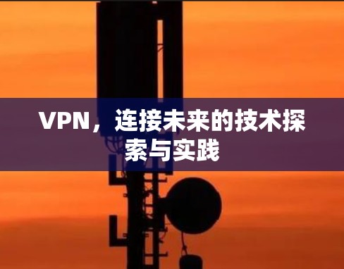 VPN,连接未来的技术探索与实践 VPN,连接未来的技术探索与实践