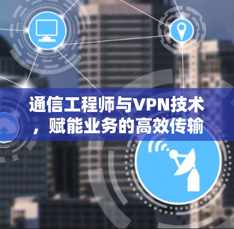 通信工程师与VPN技术,赋能业务的高效传输之道 通信工程师与VPN技术,赋能业务的高效传输之道