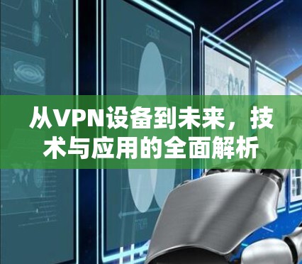 从VPN设备到未来,技术与应用的全面解析 从VPN设备到未来,技术与应用的全面解析