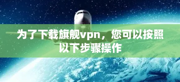 为了下载旗舰vpn,您可以按照以下步骤操作 为了下载旗舰vpn,您可以按照以下步骤操作