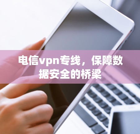电信vpn专线,保障数据安全的桥梁 电信vpn专线,保障数据安全的桥梁