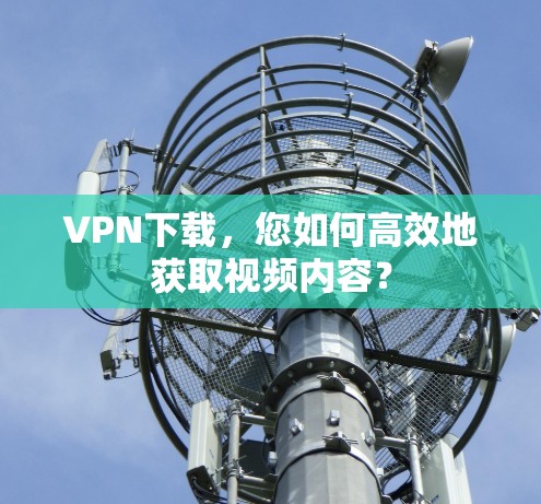 VPN下载,您如何高效地获取视频内容? VPN下载,您如何高效地获取视频内容?