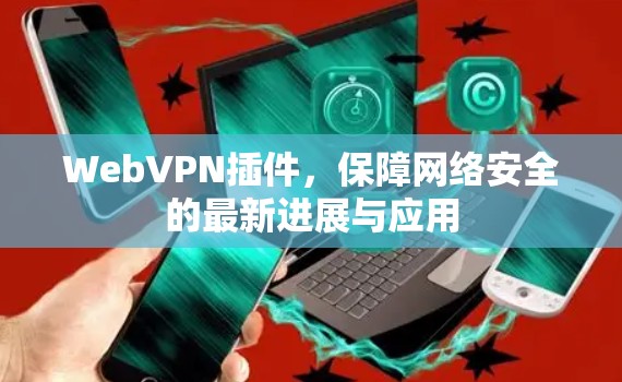 WebVPN插件,保障网络安全的最新进展与应用 WebVPN插件,保障网络安全的最新进展与应用