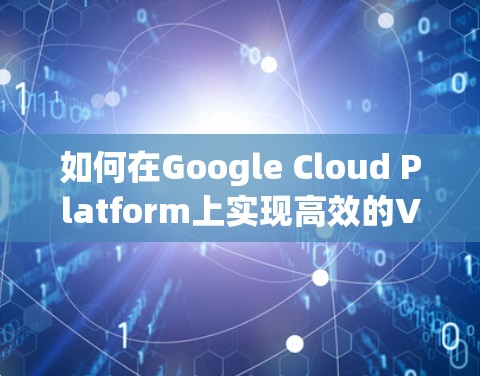 如何在Google Cloud Platform上实现高效的VPN服务?从部署到管理,全面解析 如何在Google Cloud Platform上实现高效的VPN服务?从部署到管理,全面解析