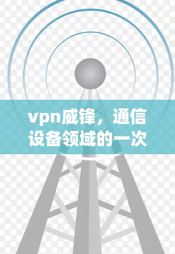 vpn威锋,通信设备领域的一次革命性突破 vpn威锋,通信设备领域的一次革命性突破