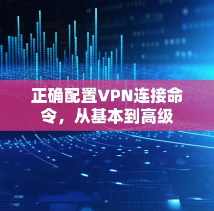 正确配置VPN连接命令,从基本到高级 正确配置VPN连接命令,从基本到高级