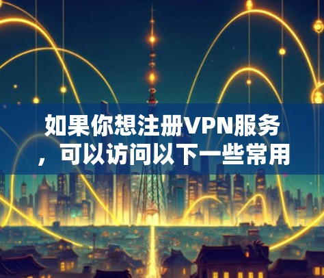 如果你想注册VPN服务，可以访问以下一些常用的VPN注册网站
