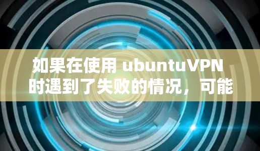 如果在使用 ubuntuVPN 时遇到了失败的情况,可能是因为以下原因导致的 如果在使用 ubuntuVPN 时遇到了失败的情况,可能是因为以下原因导致的