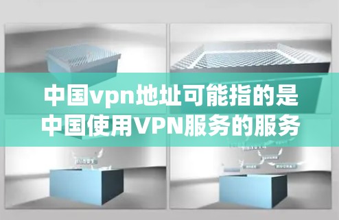 中国vpn地址可能指的是中国使用VPN服务的服务器地址，或者中国在互联网和网络安全方面的相关信息。以下是一些关于中国在网络安全和互联网服务方面的相关信息
