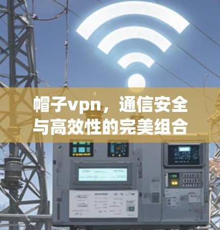 帽子vpn,通信安全与高效性的完美组合 帽子vpn,通信安全与高效性的完美组合