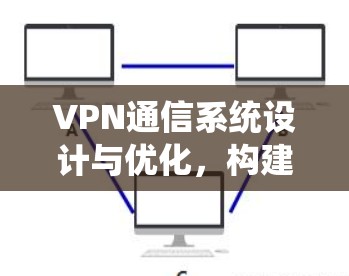 VPN通信系统设计与优化,构建安全可靠的网络连接 VPN通信系统设计与优化,构建安全可靠的网络连接