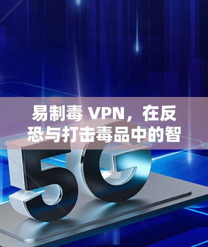 易制毒 VPN,在反恐与打击毒品中的智勇双全 易制毒 VPN,在反恐与打击毒品中的智勇双全