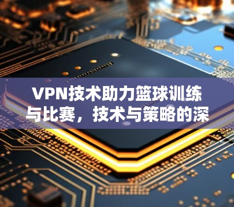 VPN技术助力篮球训练与比赛,技术与策略的深度融合 VPN技术助力篮球训练与比赛,技术与策略的深度融合