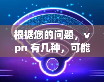 根据您的问题,vpn 有几种,可能指VPN的几种类型。以下是几种常见的VPN类型 根据您的问题,vpn 有几种,可能指VPN的几种类型。以下是几种常见的VPN类型
