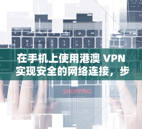 在手机上使用港澳 VPN 实现安全的网络连接,步骤如下 在手机上使用港澳 VPN 实现安全的网络连接,步骤如下