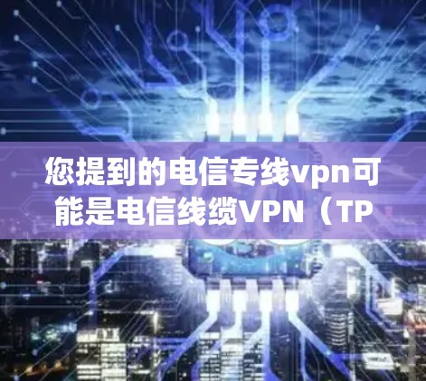 您提到的电信专线vpn可能是电信线缆VPN(TPCS)或电信线缆可信网络服务(TPCS)的简称。以下是对这两种可能的解释 您提到的电信专线vpn可能是电信线缆VPN(TPCS)或电信线缆可信网络服务(TPCS)的简称。以下是对这两种可能的解释