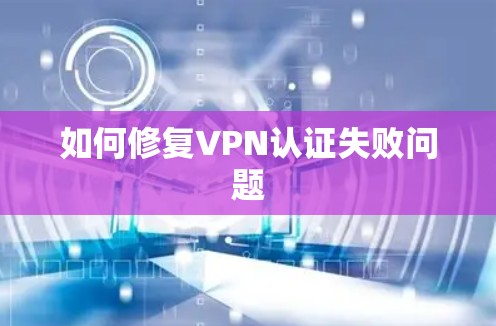 如何修复VPN认证失败问题 如何修复VPN认证失败问题
