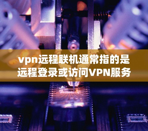vpn远程联机通常指的是远程登录或访问VPN服务中的服务器或端口。以下是一些可能的解释和步骤，供您参考