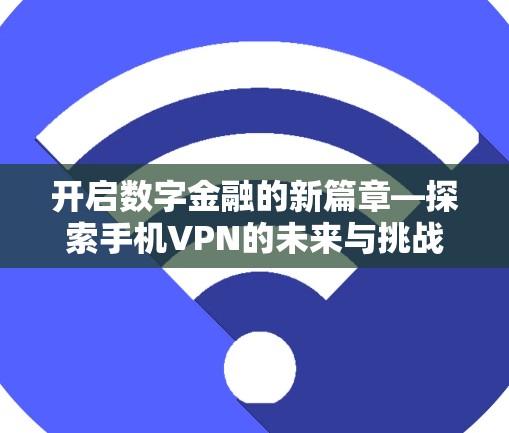 开启数字金融的新篇章—探索手机VPN的未来与挑战 开启数字金融的新篇章—探索手机VPN的未来与挑战