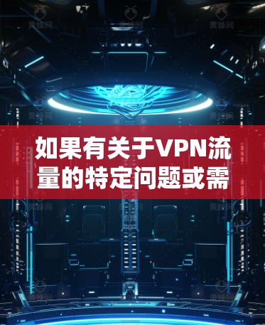 如果有关于VPN流量的特定问题或需求,请提供更多细节,我会尽力帮助您解答。例如 如果有关于VPN流量的特定问题或需求,请提供更多细节,我会尽力帮助您解答。例如